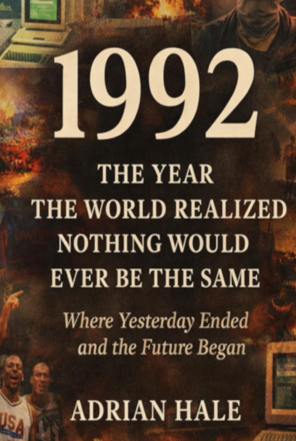 1992: The Year the World Realized Nothing Would Ever Be the Same: Where Yesterday Ended and the Future Began