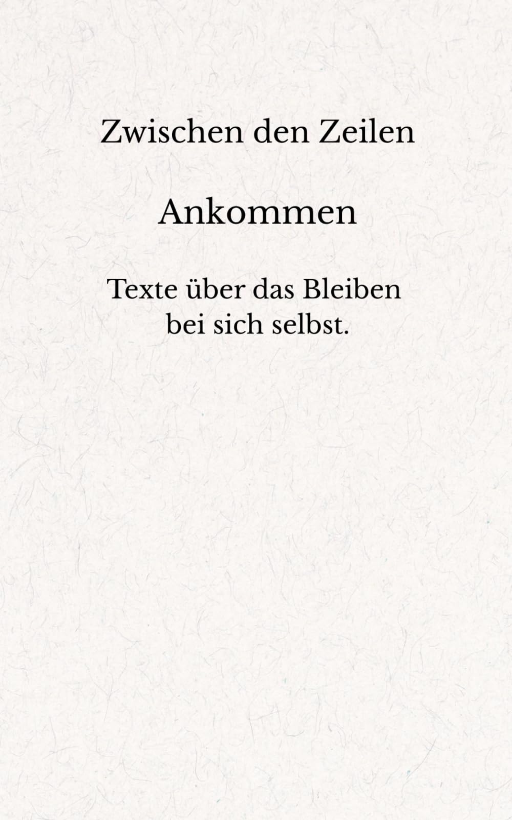 Zwischen den Zeilen - Ankommen: Texte über das Bleiben, wenn Gehen leichter wäre.