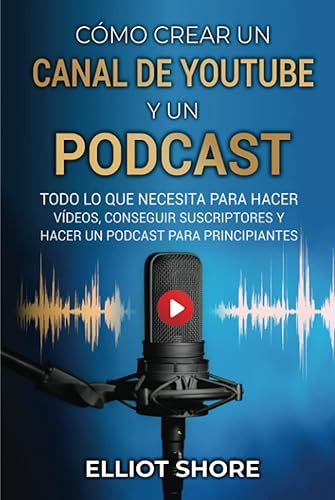 Cómo crear un canal de Youtube y un podcast: Todo lo que necesita para hacer vídeos, conseguir suscriptores y hacer un podcast para principiantes