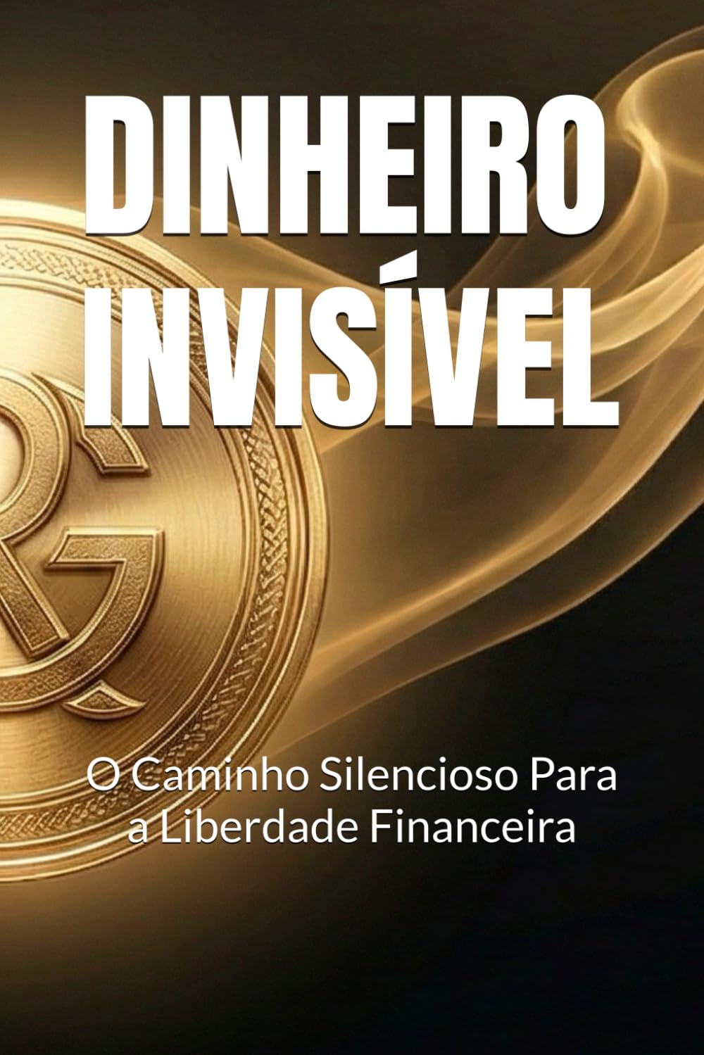 DINHEIRO INVISÍVEL: O Caminho Silencioso Para a Liberdade Financeira