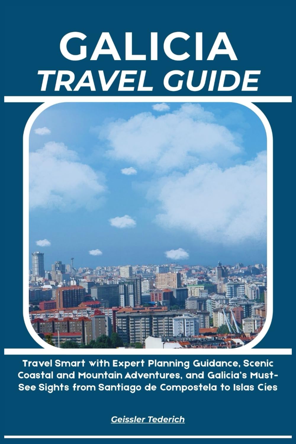 GALICIA TRAVEL GUIDE: Travel Smart with Expert Planning Guidance, Scenic Coastal and Mountain Adventures, and Galicia’s Must-See Sights from Santiago de Compostela to Islas Cíes