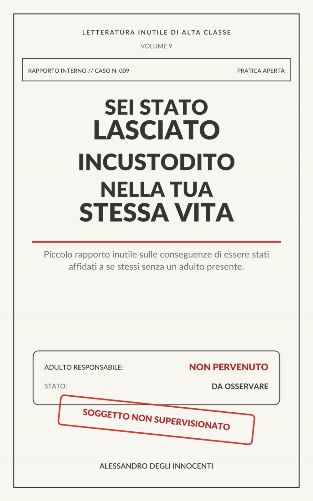 SEI STATO LASCIATO INCUSTODITO NELLA TUA STESSA VITA: Piccolo rapporto inutile sulle conseguenze di essere stati affidati a se stessi senza un adulto presente (Letteratura inutile di alta classe)