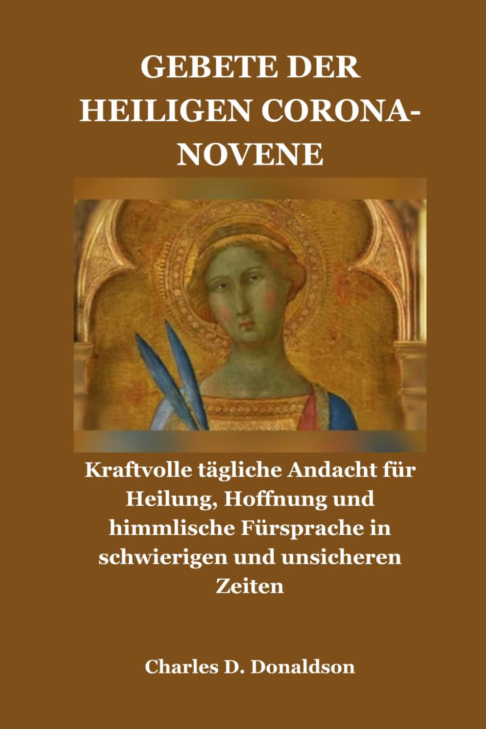 GEBETE DER HEILIGEN CORONA-NOVENE: Kraftvolle tägliche Andacht für Heilung, Hoffnung und himmlische Fürsprache in schwierigen und unsicheren Zeiten