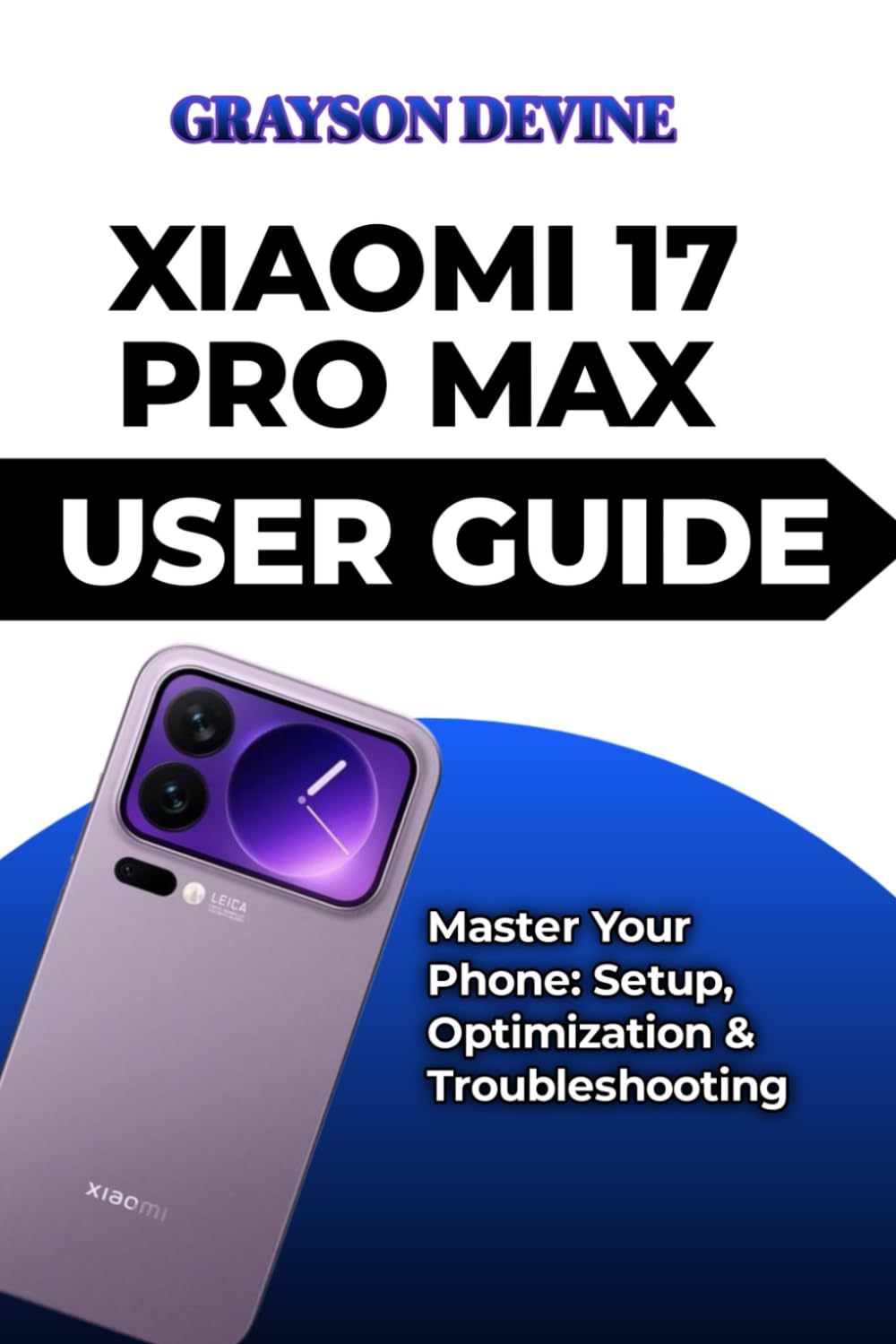 XIAOMI 17 PRO MAX USER GUIDE: Master Your Phone: Setup, Optimization & Troubleshooting