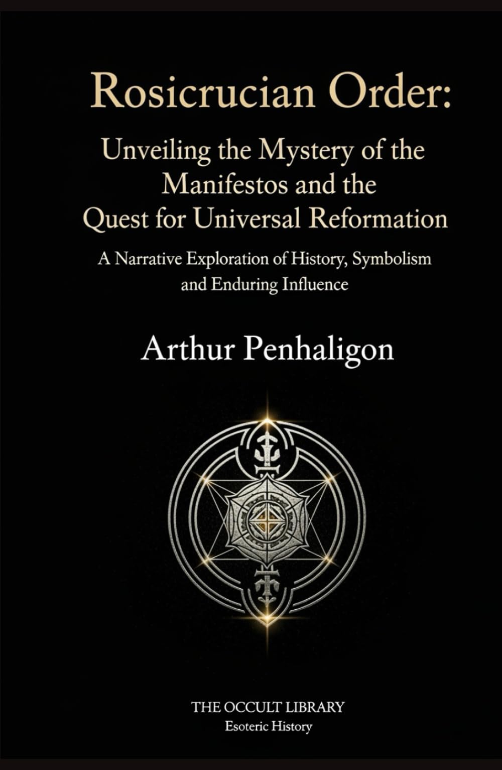 Rosicrucian Order: Unveiling the Mystery of the Manifestos and the Quest for Universal Reformation: A Narrative Exploration of History, Symbolism, and Enduring Influence