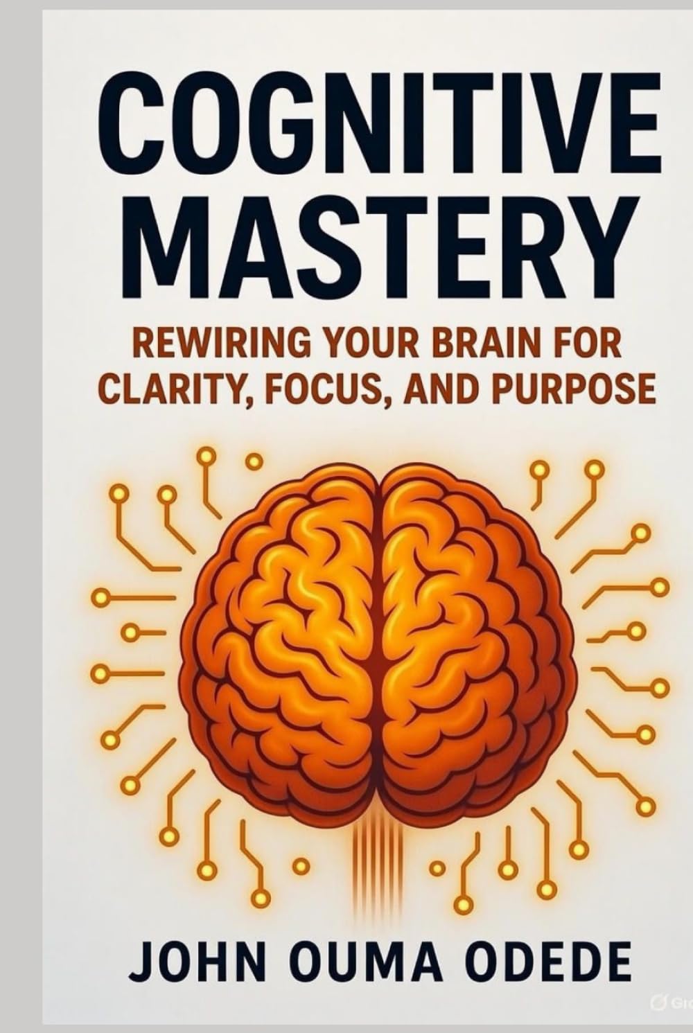 Cognitive Mastery: Rewiring Your Brain for Clarity, Focus, and Purpose