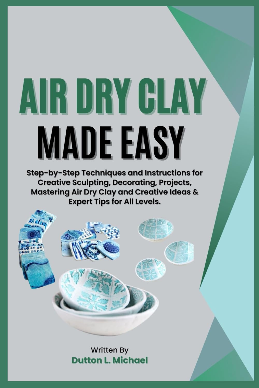AIR DRY CLAY MADE EASY: Step-by-Step Techniques and Instructions for Creative Sculpting, Decorating, Projects, Mastering Air Dry Clay and Creative Ideas & Expert Tips for All Levels.