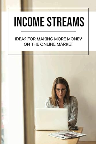 Income Streams: Ideas For Making More Money On The Online Market: Start Making Money Online