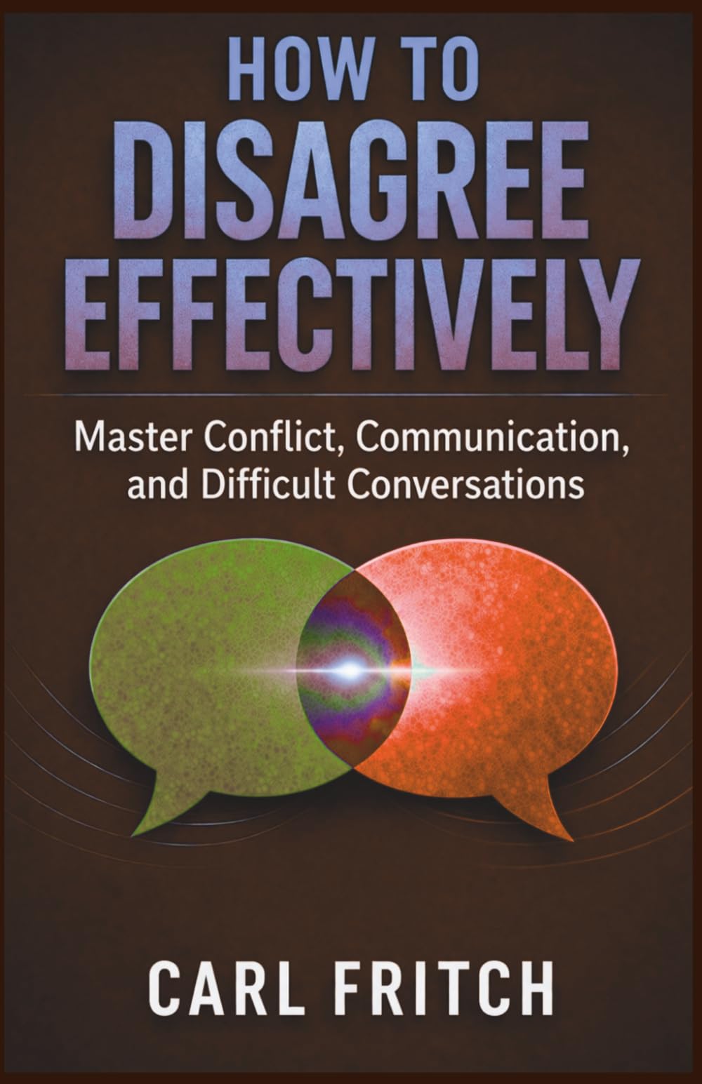 HOW TO DISAGREE EFFECTIVELY: Master Conflict, Communication, and Difficult Conversations