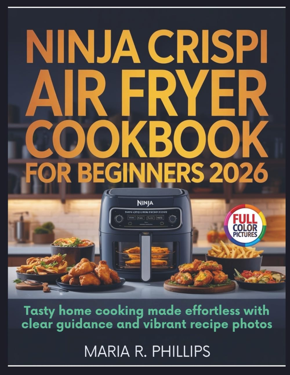NINJA CRISPI AIR FRYER COOKBOOK FOR BEGINNERS 2026: Tasty home cooking made effortless with clear guidance and vibrant recipe photos