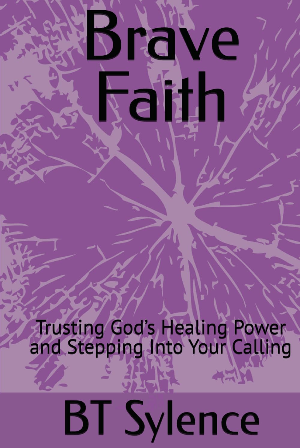 Brave Faith: Trusting God’s Healing Power and Stepping Into Your Calling (From Survival to Surrender: Healing Trauma Through Truth, Grace, and Forgiveness)