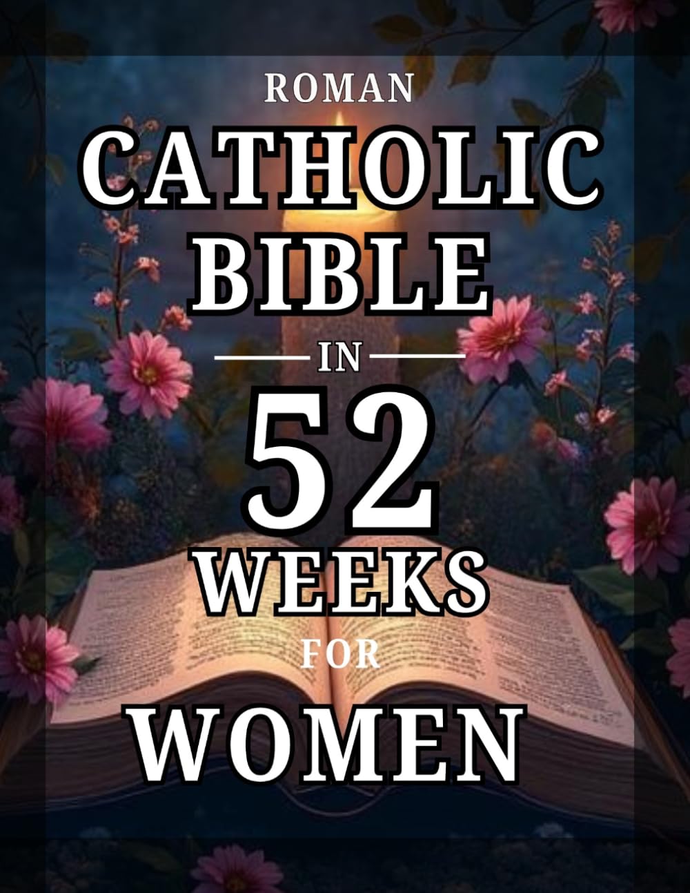 Roman Catholic Bible in 52 Weeks for Women: An Uplifting Journey to Overcome Anxiety, Discover Your Identity in Christ, and Read the Entire Bible through Weekly Scripture and Prayer