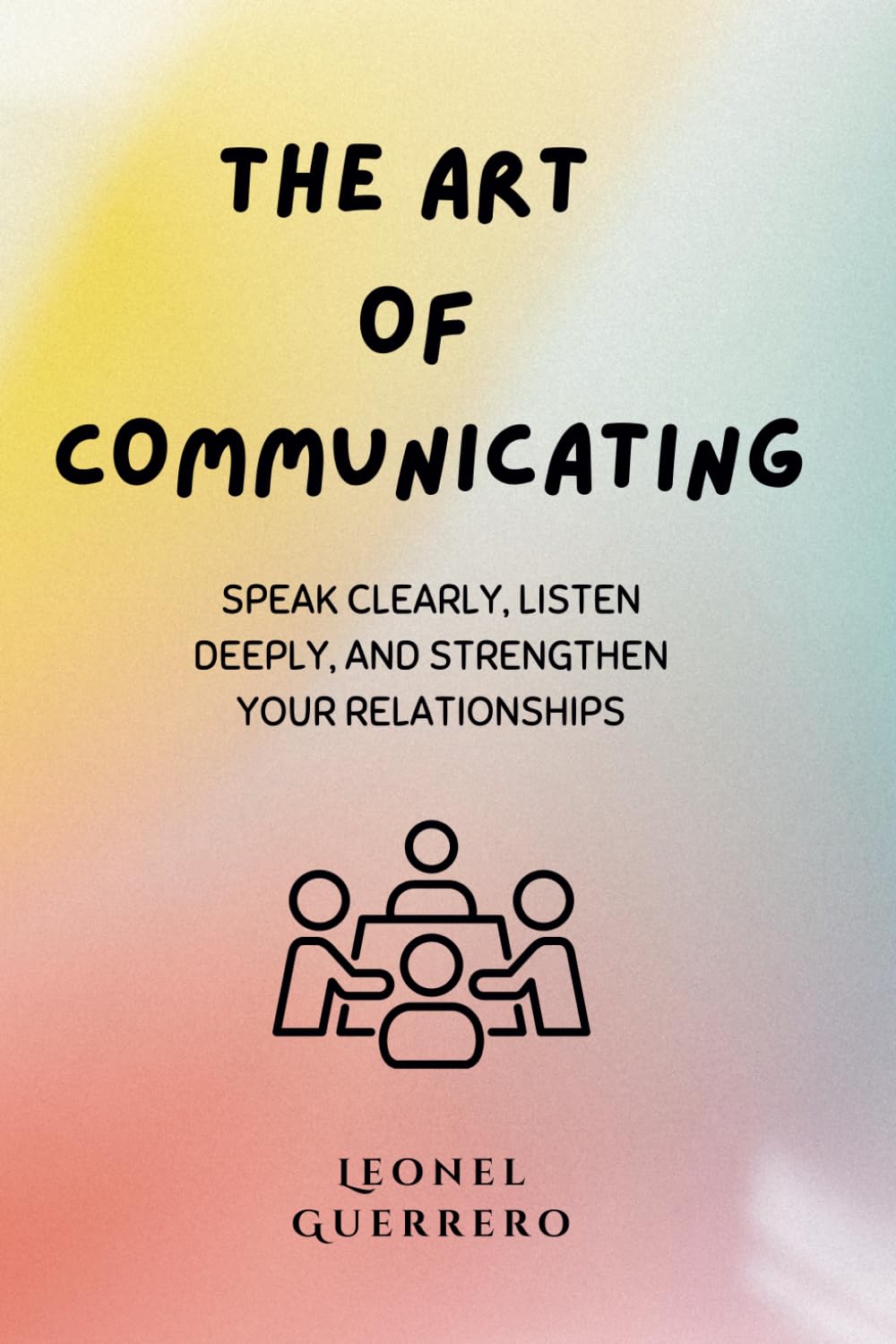 The art of communicating: Speak Clearly, Listen Deeply, and Strengthen Your Relationships (Mastering the Arts of Influence)
