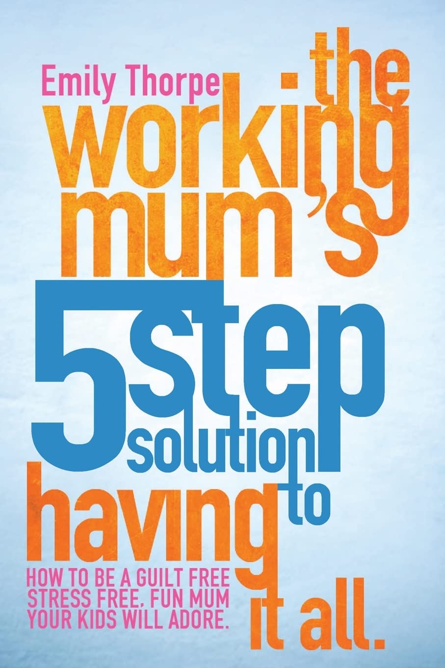 The Working Mum's 5-Step Solution To Having It All: How to be a guilt free, s.