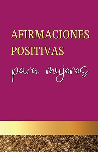 Afirmaciones Positivas Para Mujeres: Libro de Afirmaciones Positivas +1000 Para la Salud, Amor, Dinero, Energía Femenina, Autoestima, Relaciones, Familia Y Más (Spanish Edition)