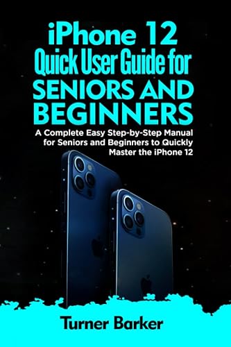 IPHONE 12 QUICK USER GUIDE FOR SENIORS AND BEGINNERS: A Complete Easy Step-by-Step Manual for Seniors and Beginners to Quickly Master the iPhone 12