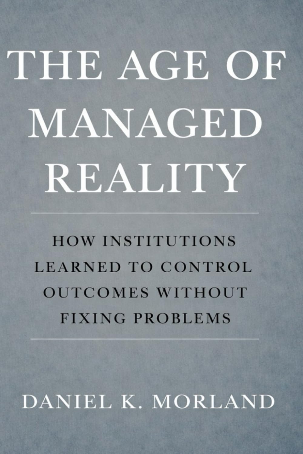 The Age Of Managed Reality: How Institutions Learned to Control Outcomes Without Fixing Problems