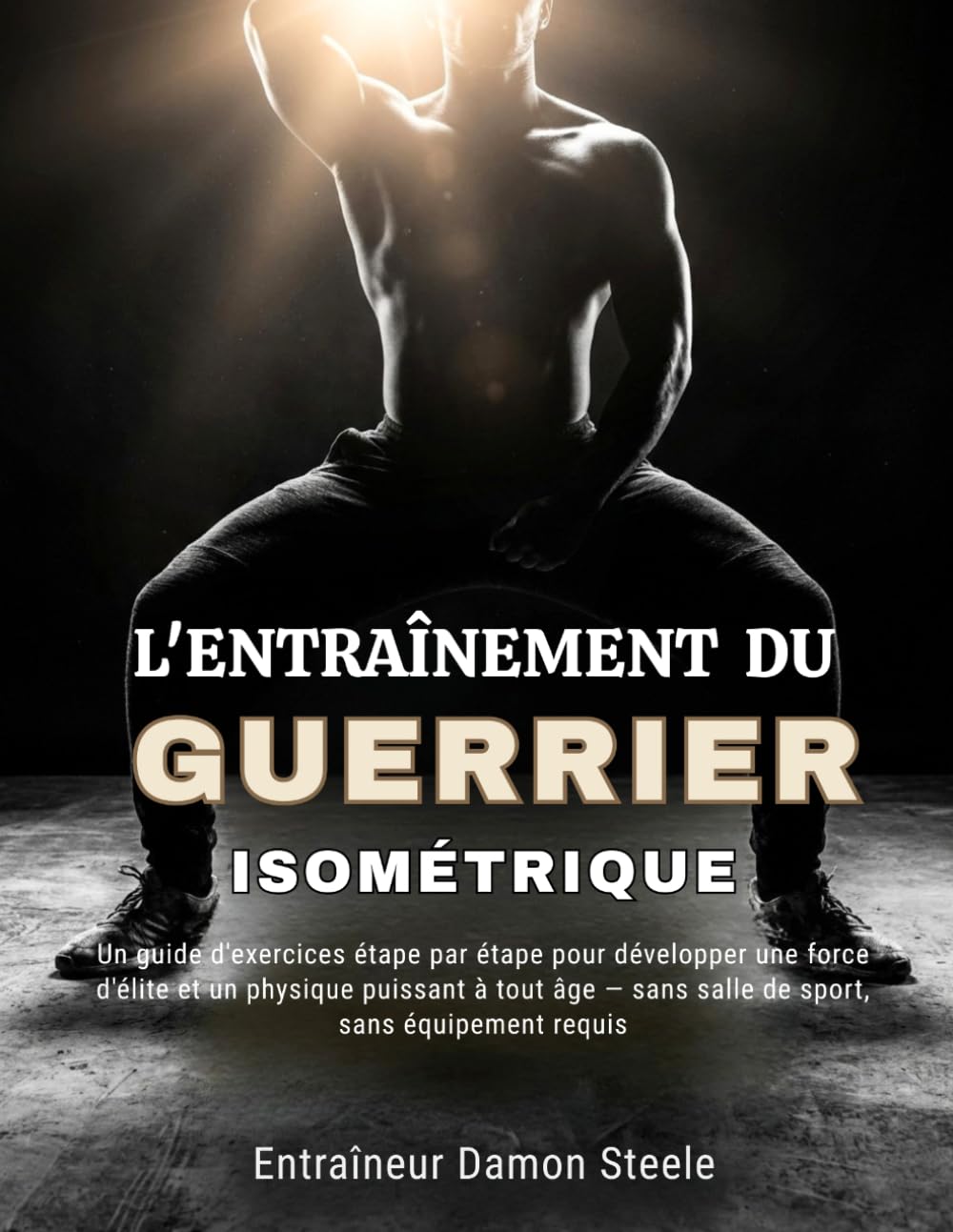 L'ENTRAÎNEMENT DU GUERRIER ISOMÉTRIQUE: Un guide d'exercices étape par étape pour développer une force d'élite et un physique puissant à tout âge — sans salle de sport, sans équipement requis