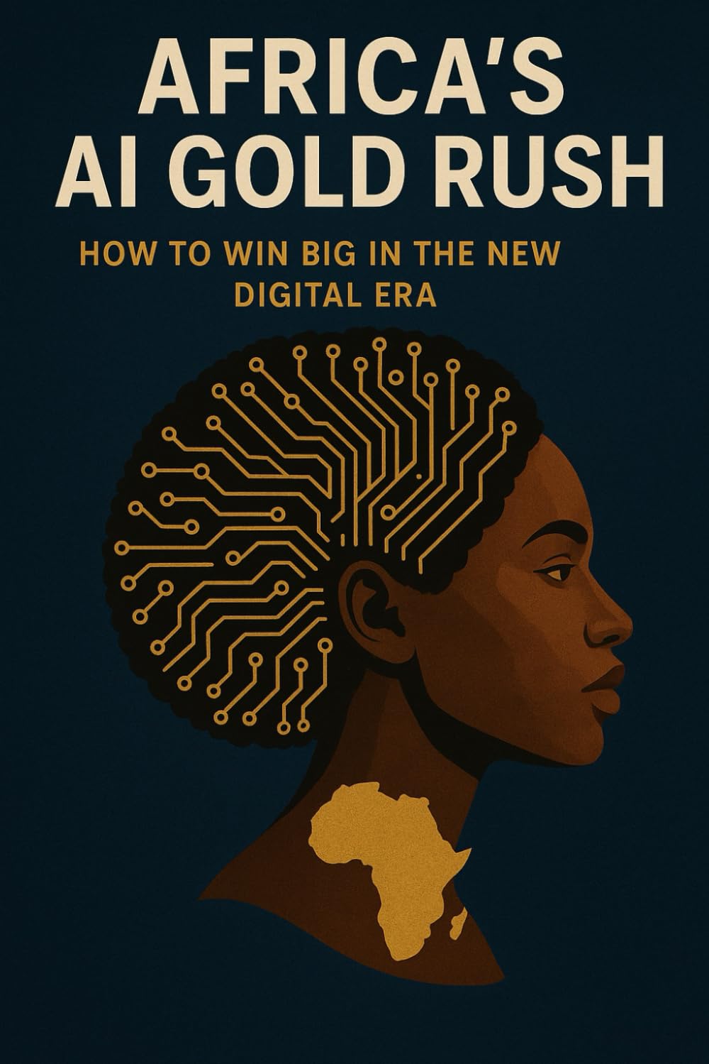 Africa’s AI Gold Rush: How to Win Big in the New Digital Era: Unlocking Africa’s Future: How AI Can Empower, Innovate, and Create Wealth for a New Generation