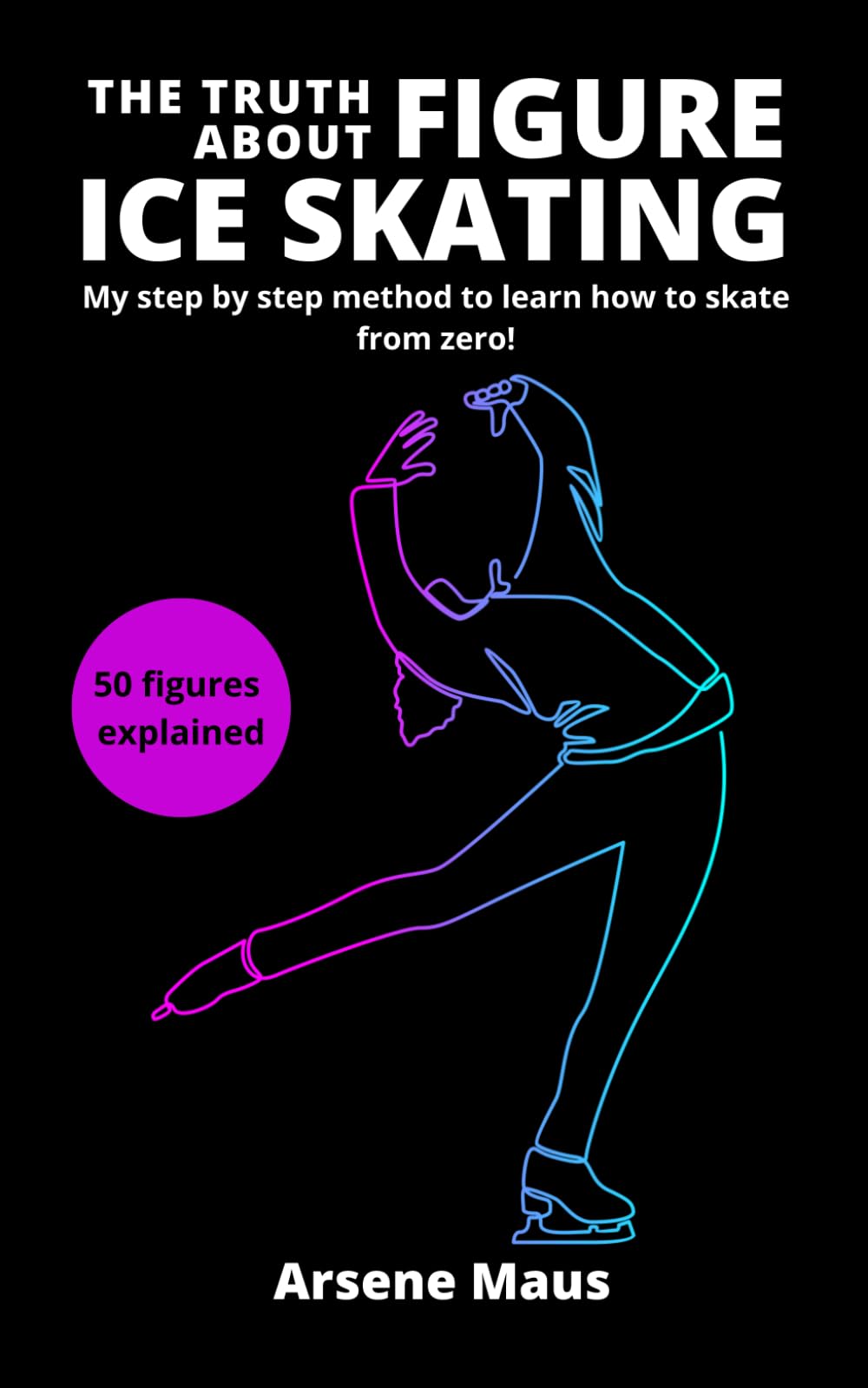The Truth About Figure Ice Skating: Learn to skate with the outsider who revolutionized the Figure Skating instruction in France: 1 (Learn figure ice skating)