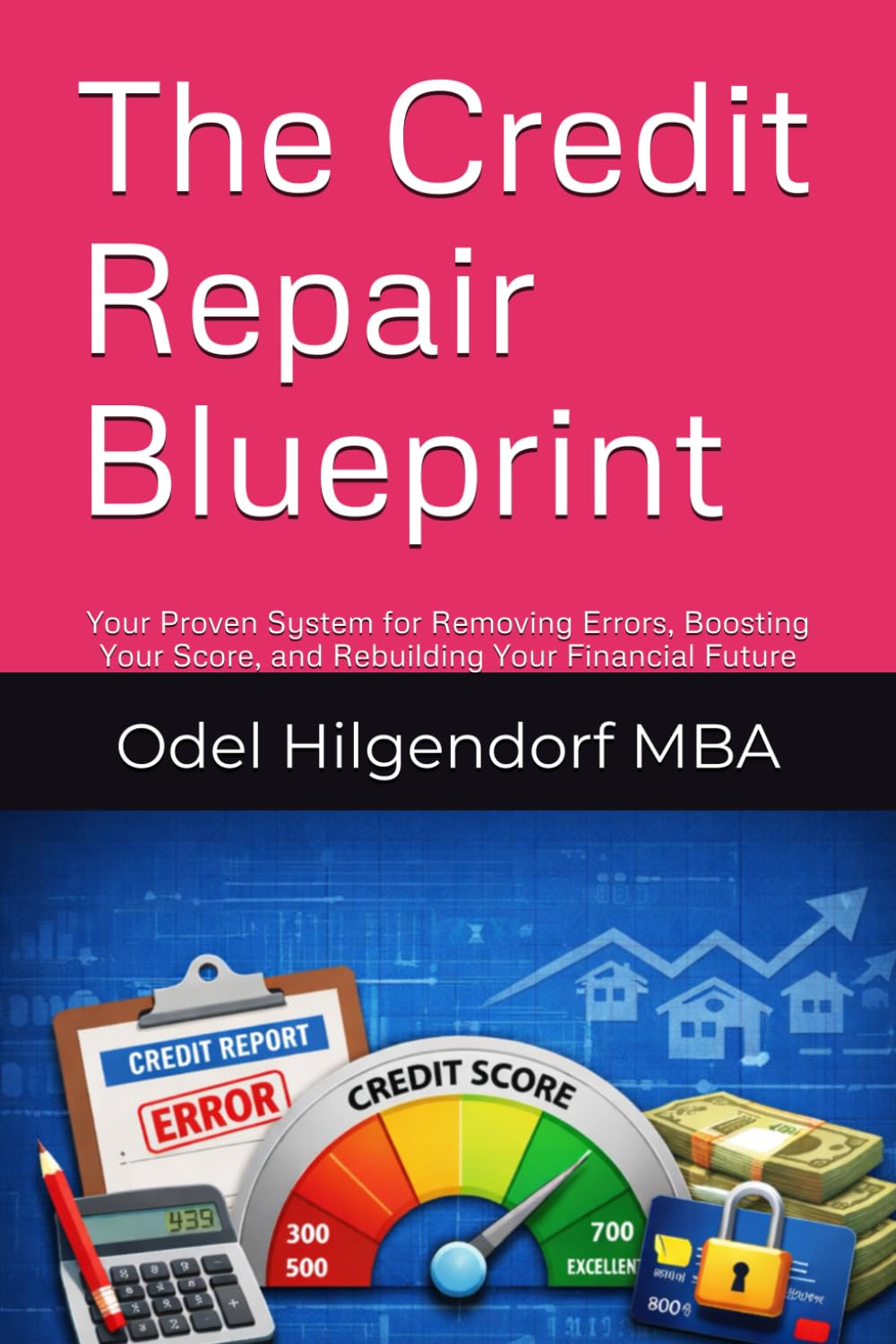 The Credit Repair Blueprint: Your Proven System for Removing Errors, Boosting Your Score, and Rebuilding Your Financial Future