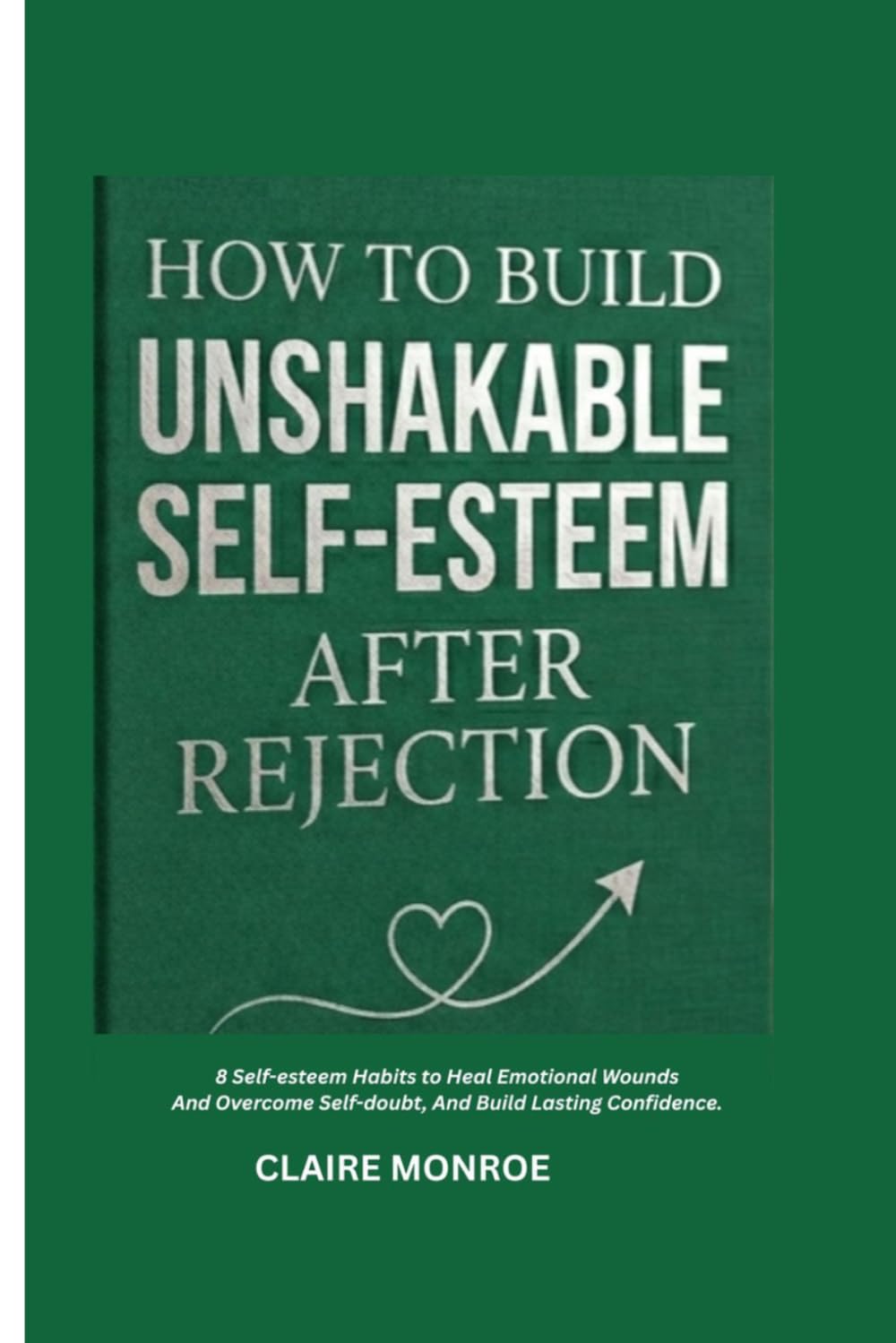 HOW TO BUILD UNSHAKABLE SELF-ESTEEM AFTER REJECTION: 8 Simple Self-Esteem Habits to Heal Emotional Wounds, Overcome Self-Doubt, and Build Lasting Confidence