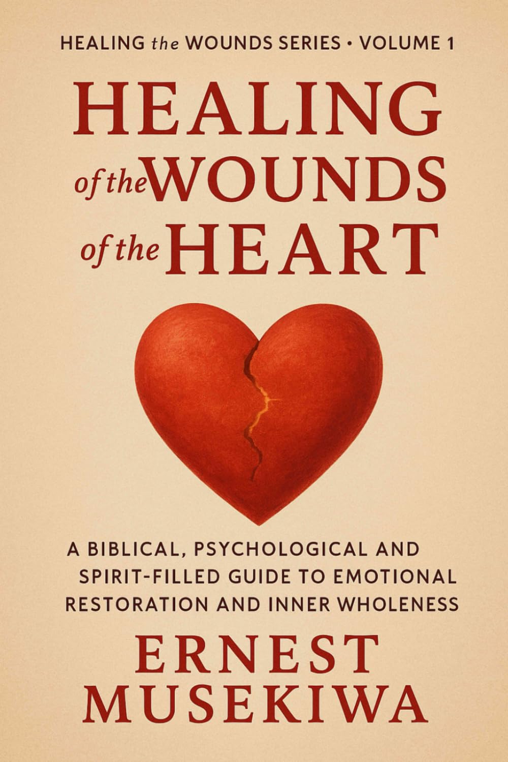 Healing of the Wounds of the Heart: A Biblical, Psychological, and Spirit-Filled Guide to Emotional Restoration and Inner Wholeness (Healing the Wounds Series)