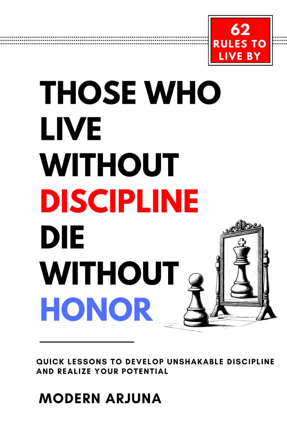 Those Who Lives Without Discipline, Dies Without Honor: Quick Lessons to Develop Unshakable Discipline and Realize Your Potential