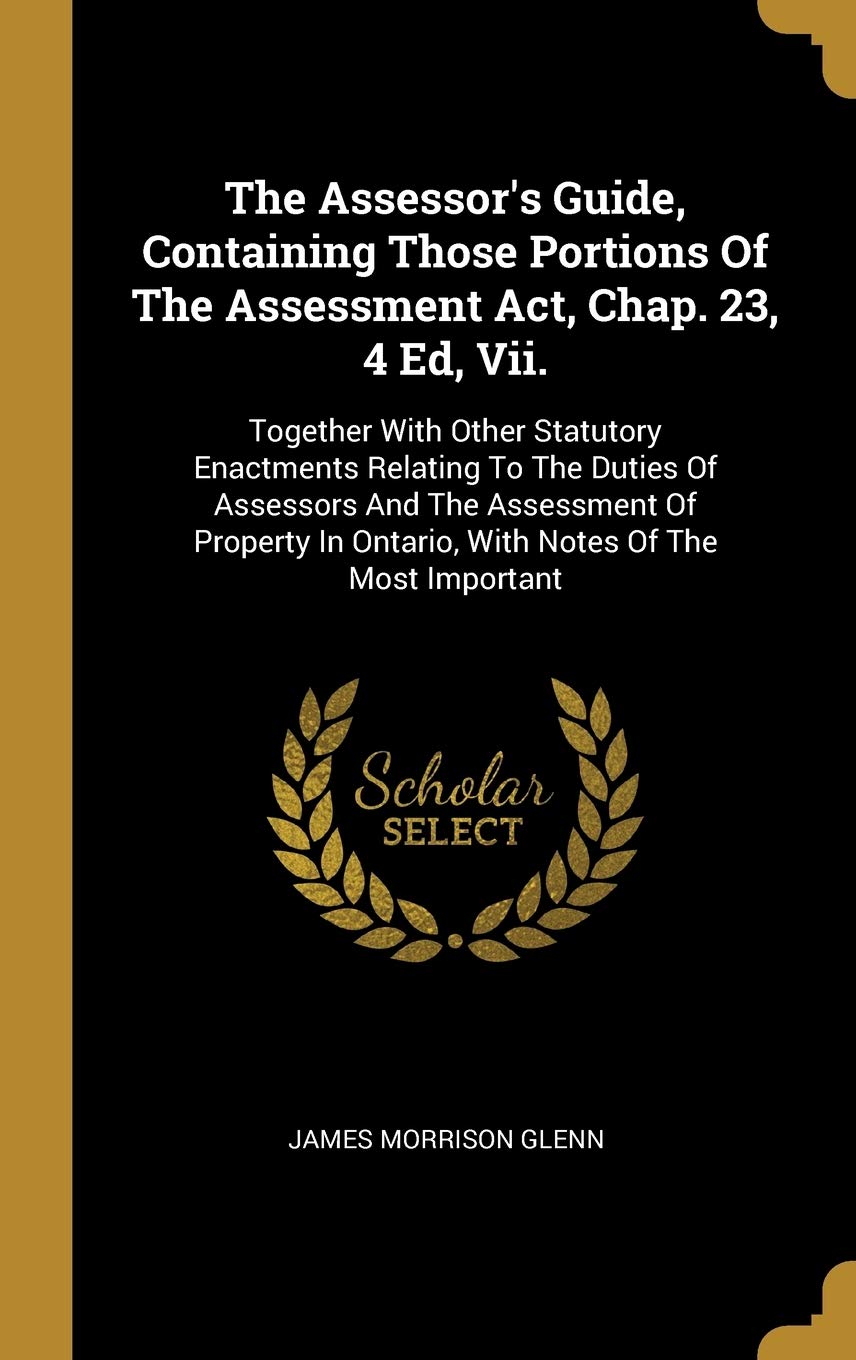 The Assessor's Guide, Containing Those Portions Of The Assessment Act, Chap. 23, 4 Ed, Vii.: Together With Other Statutory Enactments Relating To The ... In Ontario, With Notes Of The Most Important