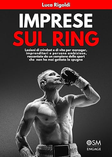 IMPRESE SUL RING: Lezioni di mindset e di vita per manager, imprenditori e persone ambiziose, raccontate da un campione dello sport che non ha mai gettato la spugna
