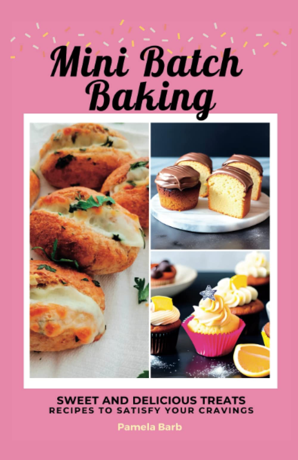 Mini Batch Baking: Sweet and Delicious Treat Recipes To Satisfy Your Cravings