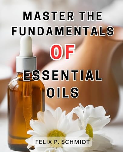 Master the Fundamentals of Essential Oils: Unlock the Healing Power of Pure Essential Oils with Expert Guidance and Practical Techniques