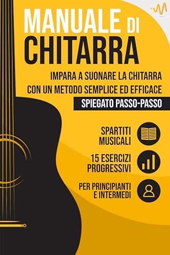 Manuale di Chitarra: Impara a suonare la Chitarra con un metodo semplice ed efficace spiegato passo passo. 15 Esercizi progressivi + Spartiti Musicali