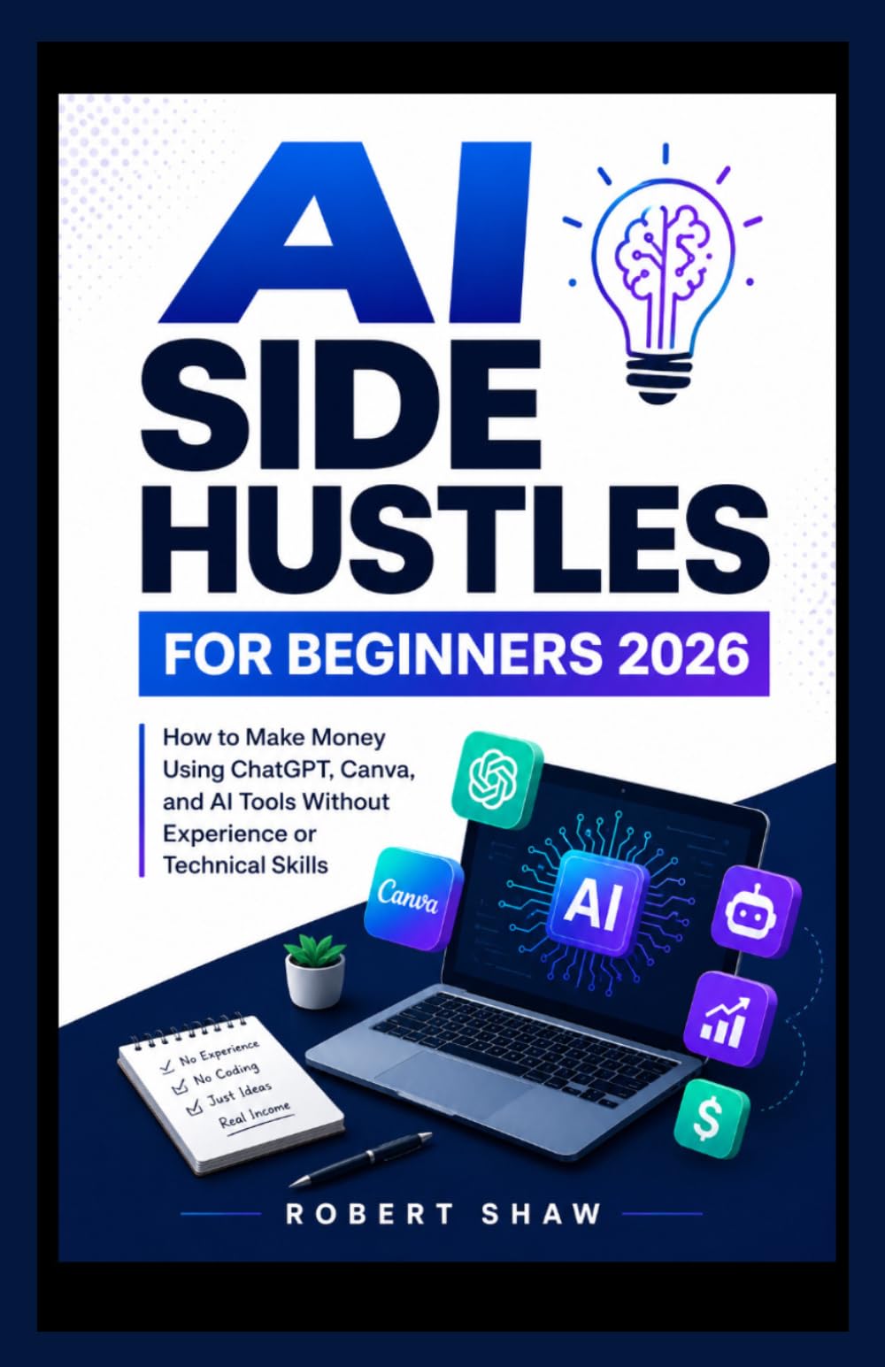 AI SIDE HUSTLES FOR BEGINNERS 2026: How to Make Money Using ChatGPT, Canva, and AI Tools Without Experience or Technical Skills