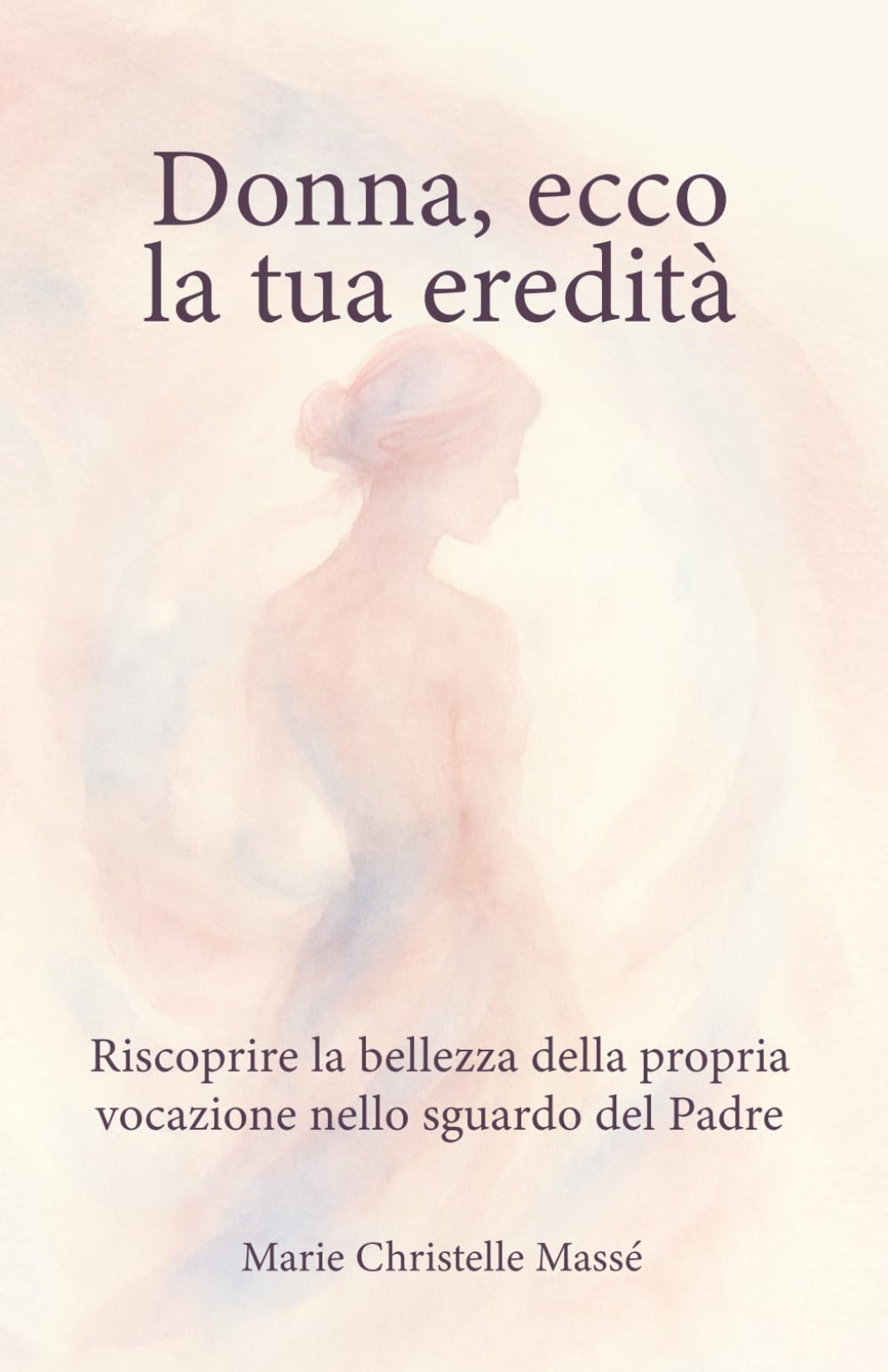 Donna, ecco la tua eredità: Riscoprire la bellezza della propria vocazione nello sguardo del Padre