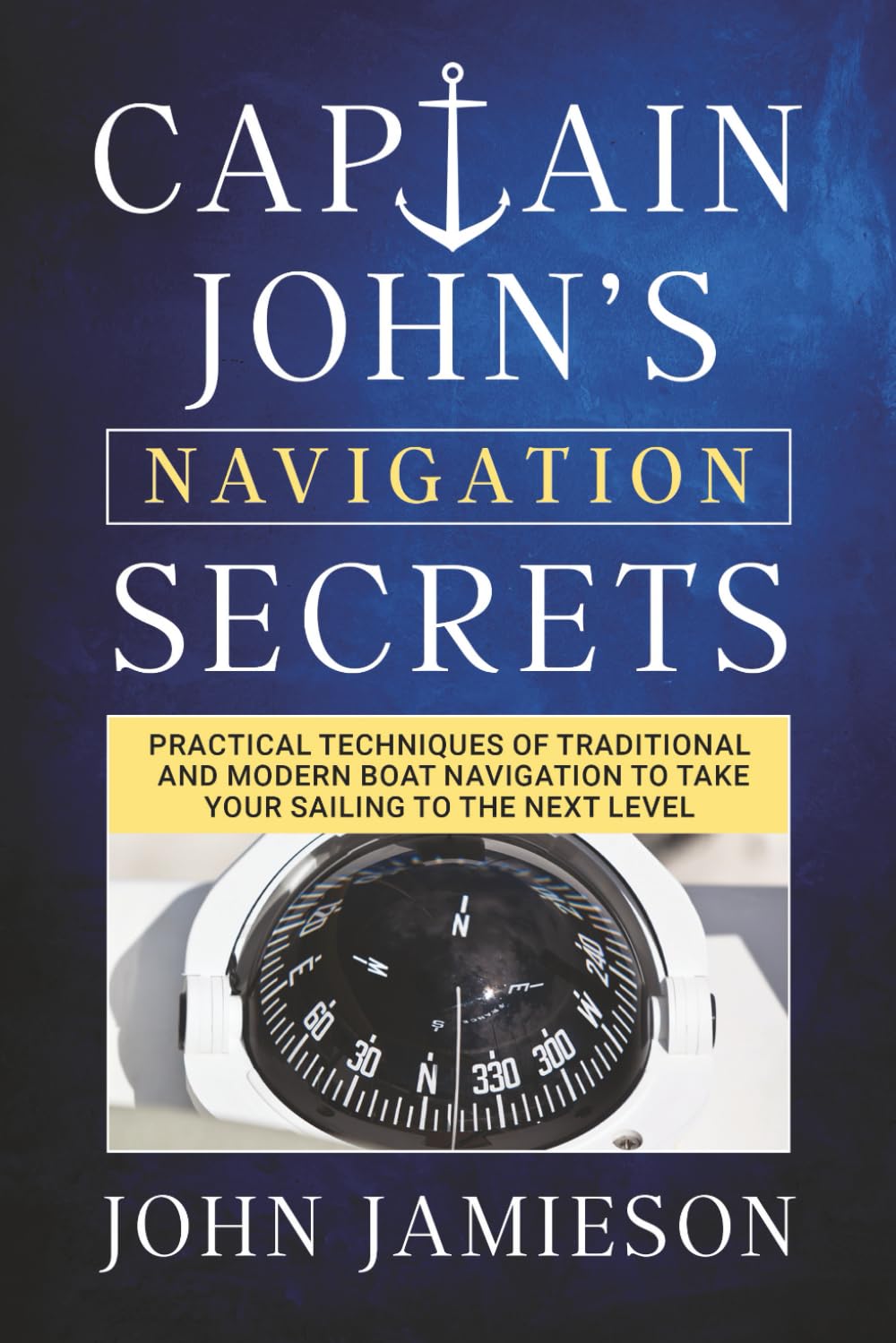 Captain John's NAVIGATION SECRETS: Practical techniques of traditional and modern boat navigation to take your sailing to the next level (Captain John's Sailing Skills Series)