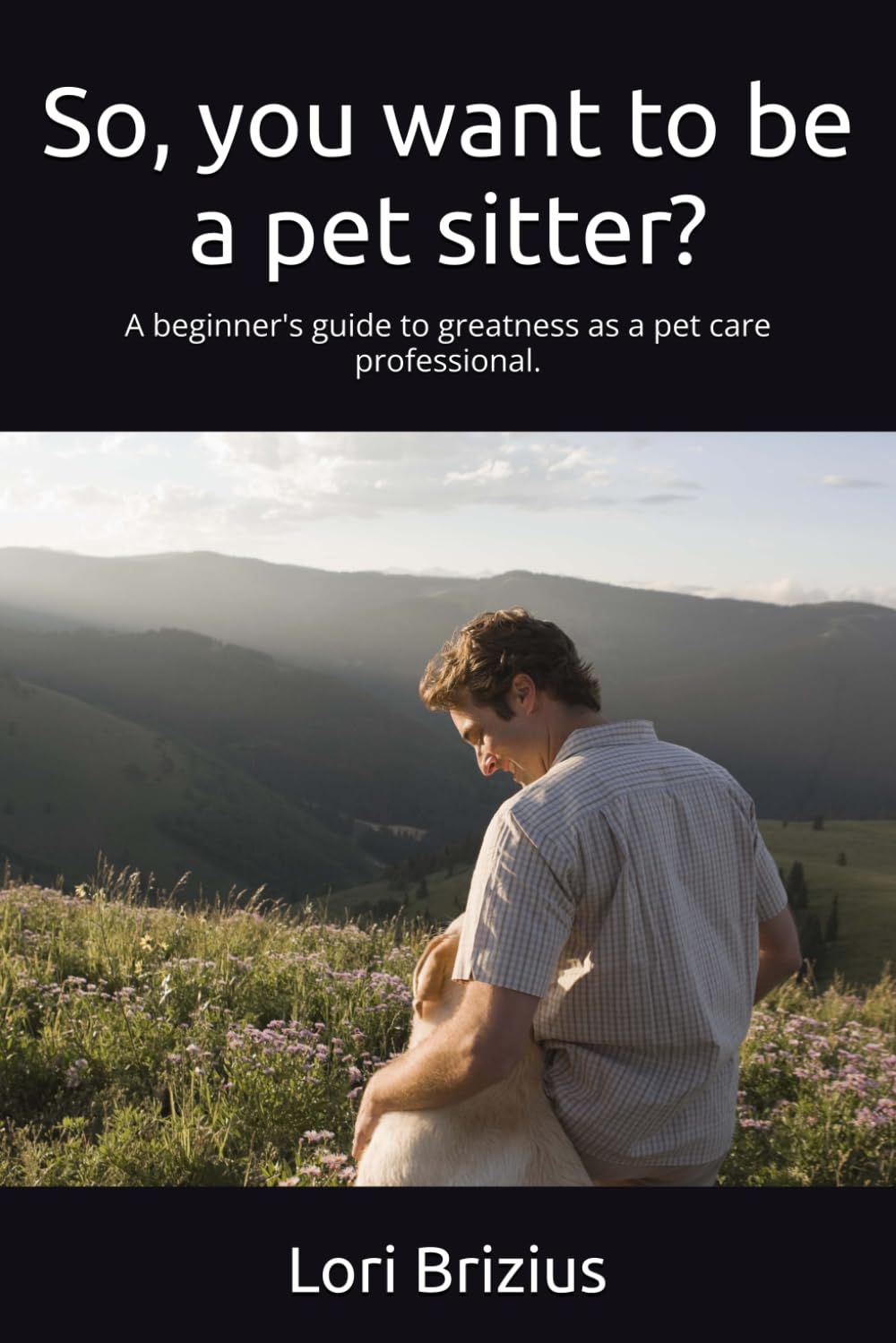 So, you want to be a pet sitter?: A beginner's guide to greatness as a pet care professional.