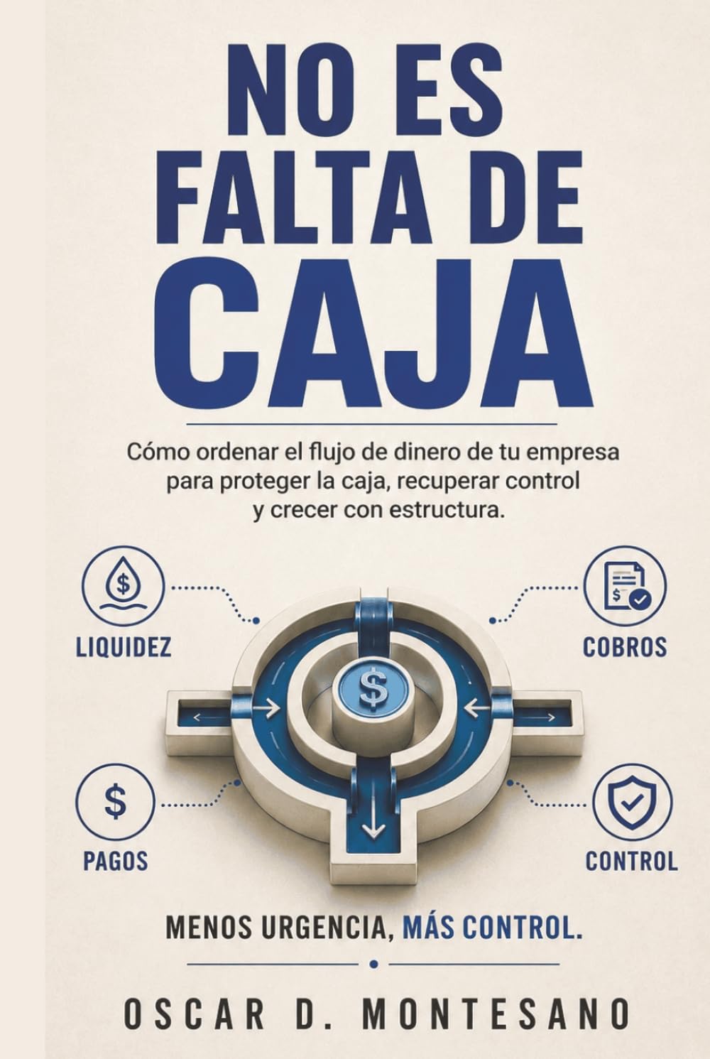 No Es Falta De Caja: Cómo ordenar el flujo de dinero de tu empresa para proteger la caja, recuperar control y crecer con estructura