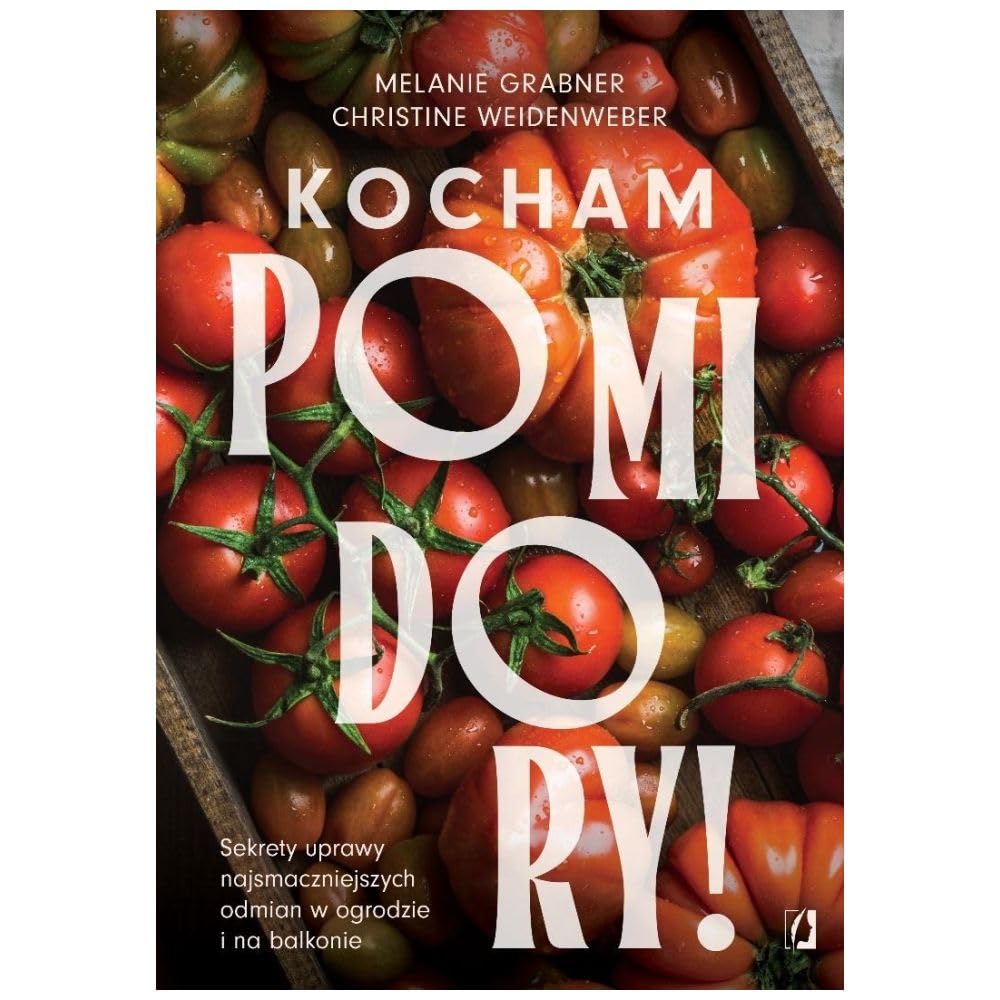 Kocham pomidory!: Sekrety uprawy najsmaczniejszych odmian w ogrodzie i na balkonie.