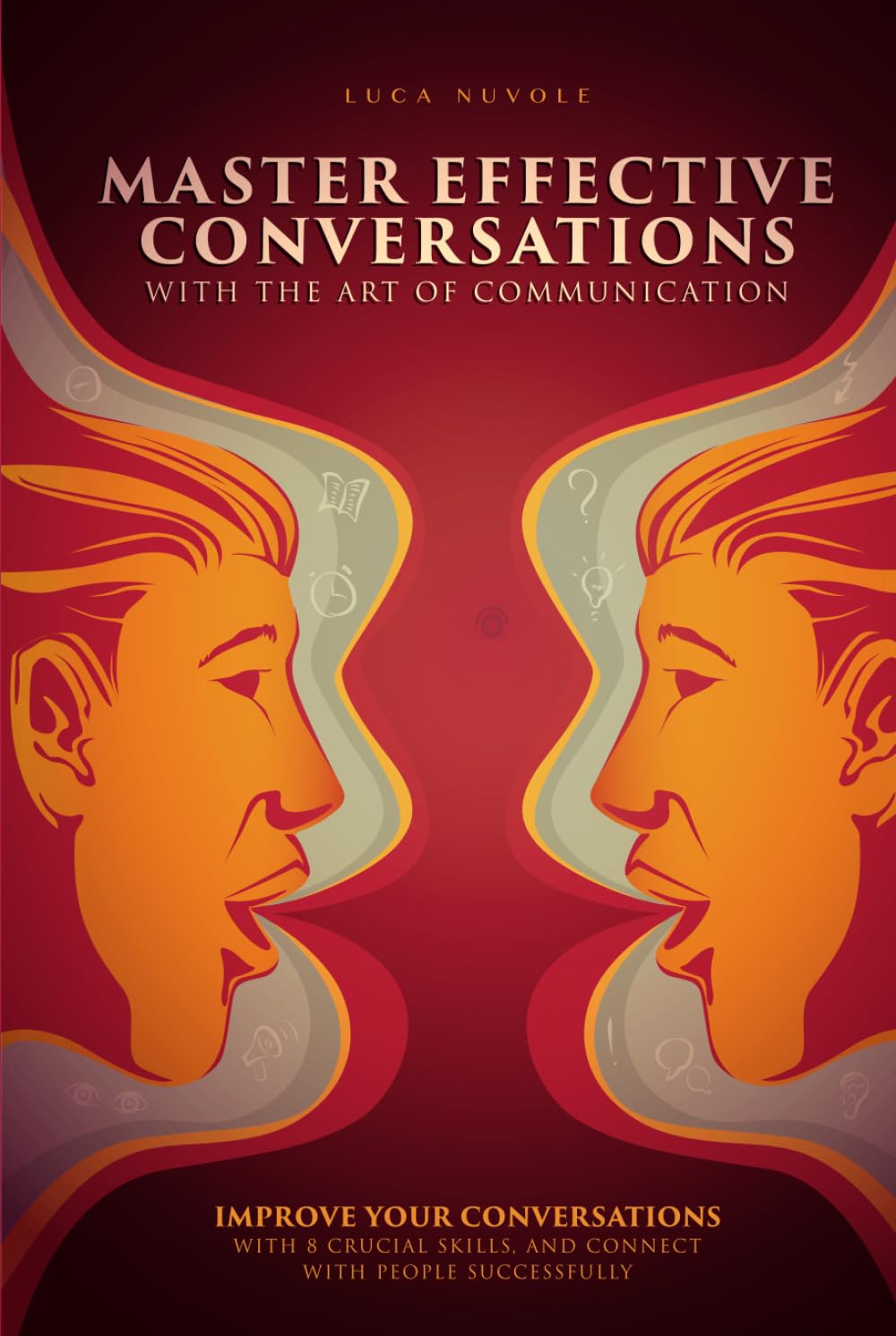 Master Effective Conversations With the Art of Communication: Improve Your Conversations With 8 Crucial Skills, and Connect With People Successfully (Communication Skills Mastery Series)