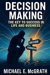 Decision Making: The Key to Success in Life and Business: Practical Insights, Lessons, and Examples to Make Better Decisions