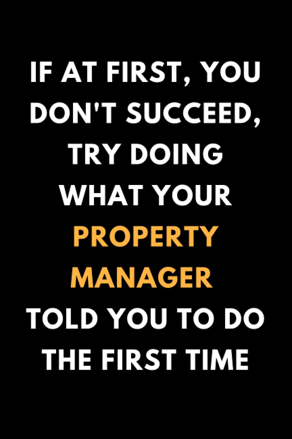 If At First You Don't Succeed, Try Doing What Your Property Manager Told You To Do The First Time: Funny Property Management Notebook With 120 Lined ... Appreciation Gift Idea For Property Managers