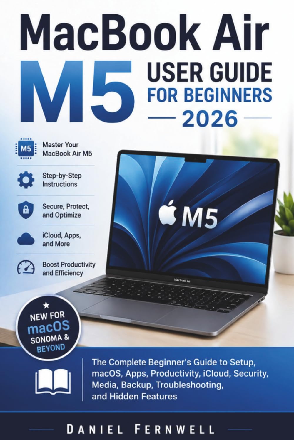 MacBook Air M5 User Guide For Beginners 2026: The Complete Beginner's Guide to Setup, macOS, Apps, Productivity, iCloud, Security, Media, Backup, Troubleshooting, and Hidden Features