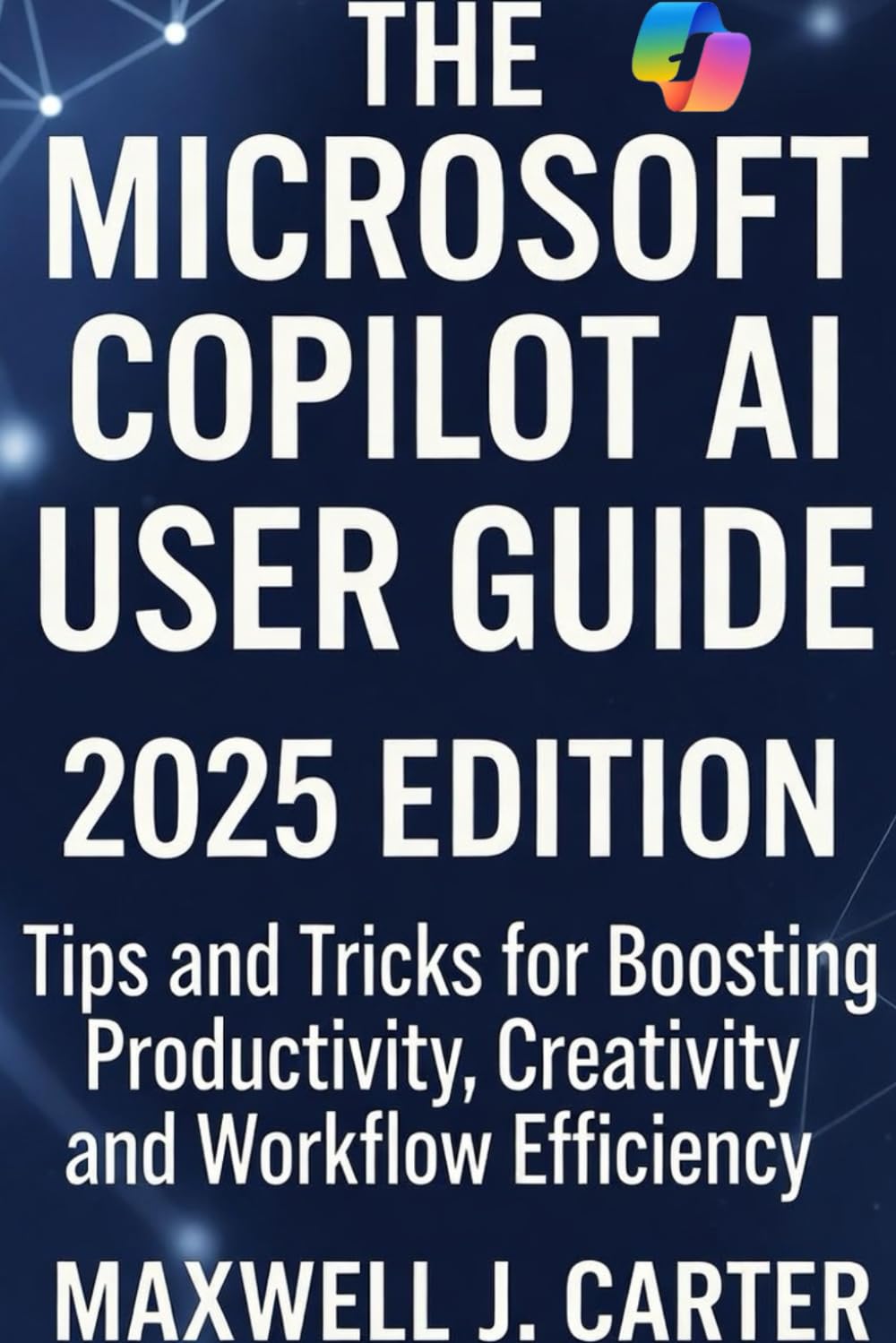 The Microsoft Copilot AI User Guide (2025 Edition): Tips and Tricks for Boosting Productivity, Creativity, and Workflow Efficiency.