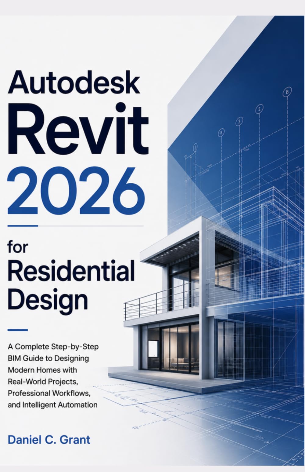 Autodesk Revit 2026 for Residential Design: A Complete Step-by-Step BIM Guide to Designing Modern Homes with Real-World Projects, Professional Workflows, and Intelligent Automation