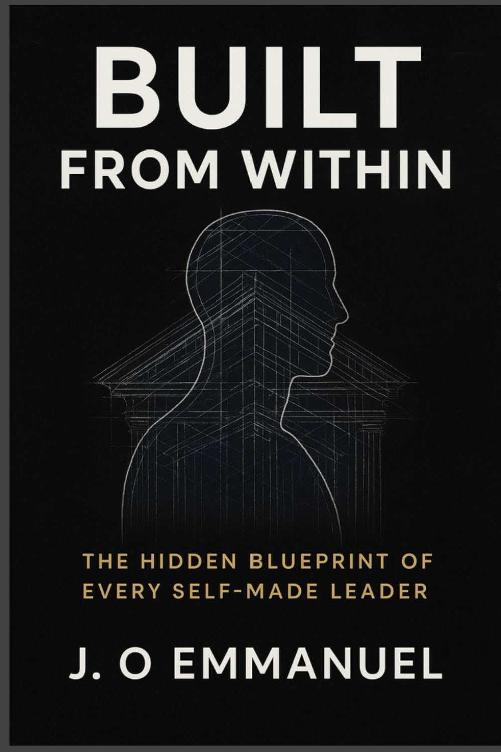 Built from Within: The Hidden Blueprint of Every Self-Made Leader: Discover the Mindset, Habits, and Discipline Frameworks That Shape Unshakable Leaders from the Inside Out