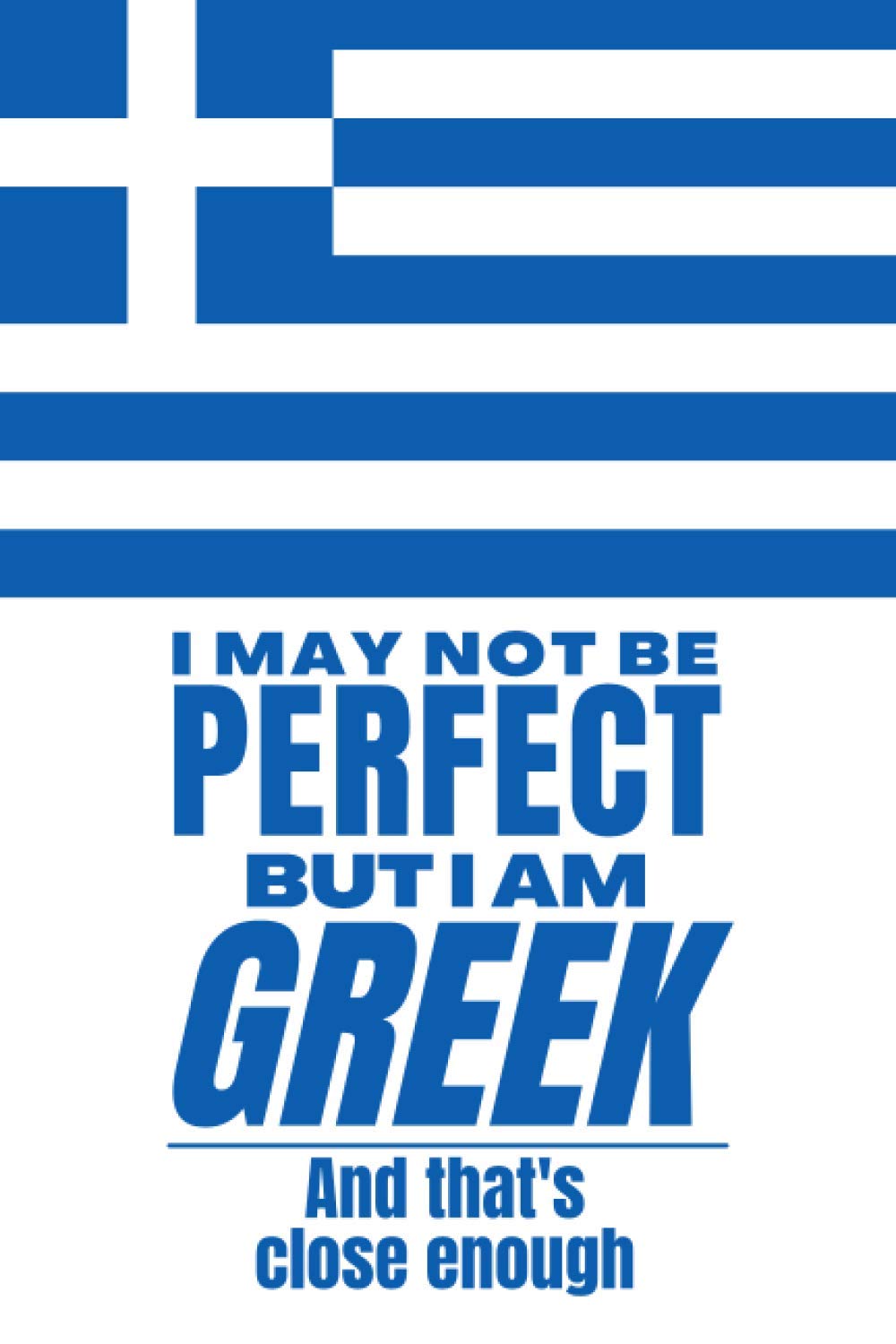 I May Not Be Perfect But I Am Greek And That’s Close Enough: Funny Notebook Greek Family Heritage Greece Gifts Sarcastic Humor Journal To Make ... Wife Son Daughter Family Member Friend