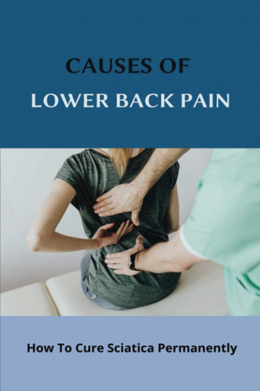 Causes Of Lower Back Pain: How To Cure Sciatica Permanently: How To Heal Your Sciatica