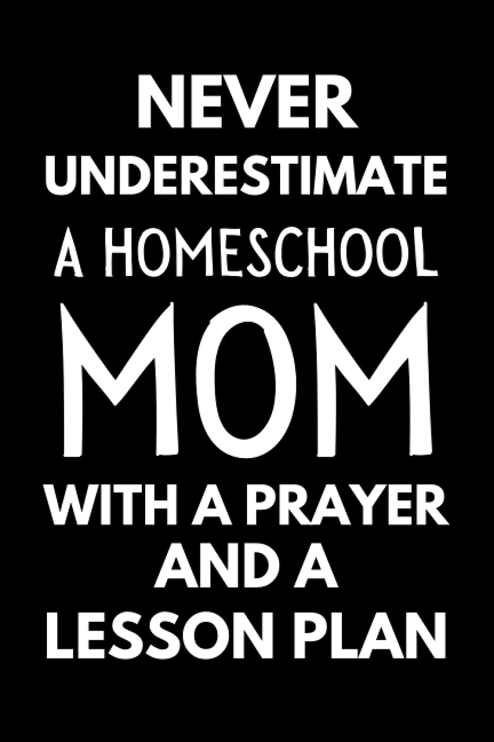 Never Underestimate A Homeschool Mom With A Prayer And A Lesson Plan: Funny Homeschooling Notebook With Lined Pages, A Simple And Practical Gift Idea For Christian Homeschool Moms