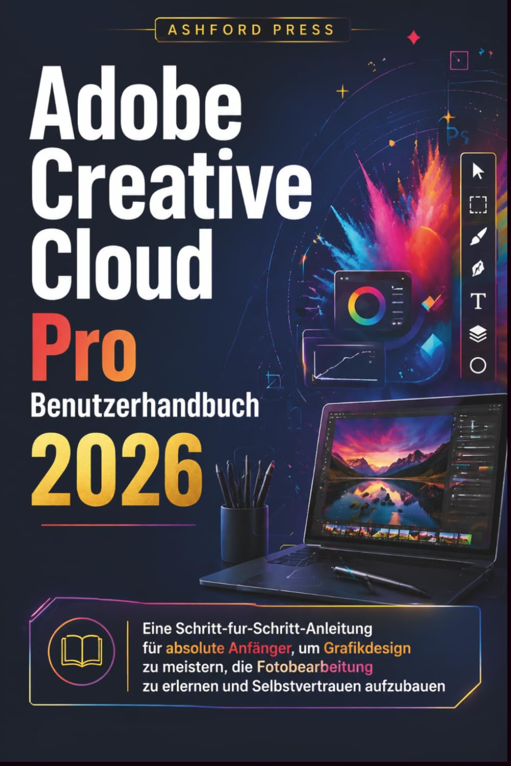 Adobe Creative Cloud Pro Benutzerhandbuch 2026: Eine Schritt-fur-Schritt-Anleitung fur absolute Anfanger, um Grafikdesign zu meistern, die Fotobearbeitung zu erlernen und Selbstvertrauen aufzubauen